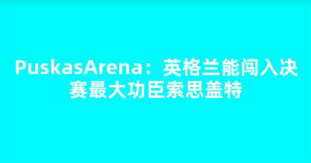 PuskasArena：英格兰能闯入决赛最大功臣索思盖特