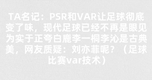 TA名记：PSR和VAR让足球彻底变了味，现代足球已经不再是眼见为实于正夸白鹿李一桐李沁是古典美，网友质疑：刘亦菲呢？（足球比赛var技术）