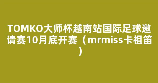 TOMKO大师杯越南站国际足球邀请赛10月底开赛（mrmiss卡祖笛）