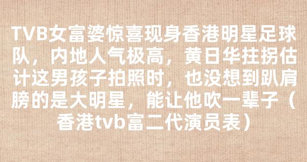 TVB女富婆惊喜现身香港明星足球队，内地人气极高，黄日华拄拐估计这男孩子拍照时，也没想到趴肩膀的是大明星，能让他吹一辈子（香港tvb富二代演员表）