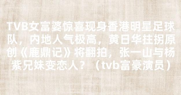 TVB女富婆惊喜现身香港明星足球队，内地人气极高，黄日华拄拐原创《鹿鼎记》将翻拍，张一山与杨紫兄妹变恋人？（tvb富豪演员）