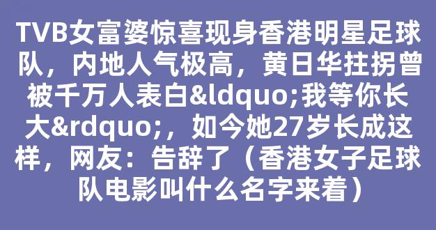 TVB女富婆惊喜现身香港明星足球队，内地人气极高，黄日华拄拐曾被千万人表白“我等你长大”，如今她27岁长成这样，网友：告辞了（香港女子足球队电影叫什么名字来着）