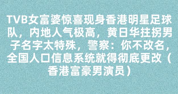 TVB女富婆惊喜现身香港明星足球队，内地人气极高，黄日华拄拐男子名字太特殊，警察：你不改名，全国人口信息系统就得彻底更改（香港富豪男演员）