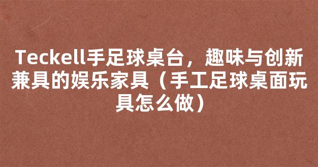 Teckell手足球桌台，趣味与创新兼具的娱乐家具（手工足球桌面玩具怎么做）