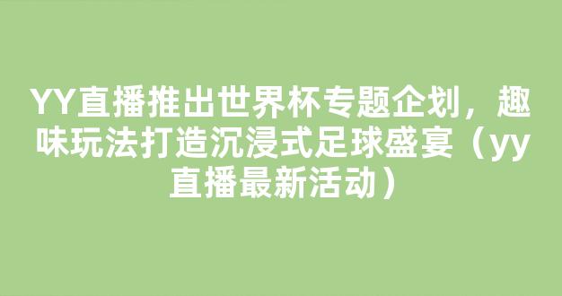 YY直播推出世界杯专题企划，趣味玩法打造沉浸式足球盛宴（yy直播最新活动）