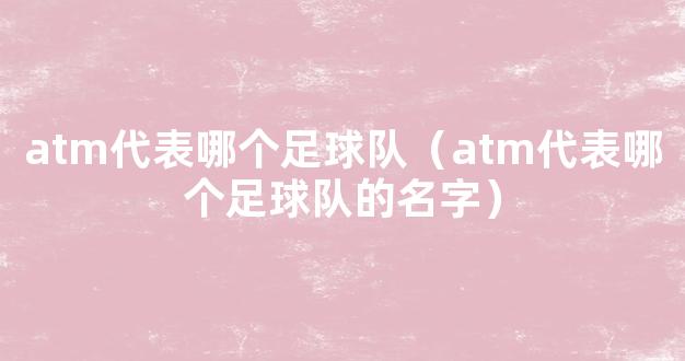 atm代表哪个足球队（atm代表哪个足球队的名字）