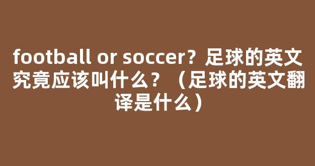 football or soccer？足球的英文究竟应该叫什么？（足球的英文翻译是什么）