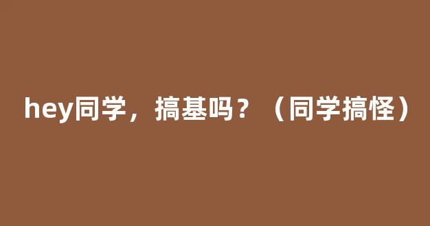 hey同学，搞基吗？（同学搞怪）