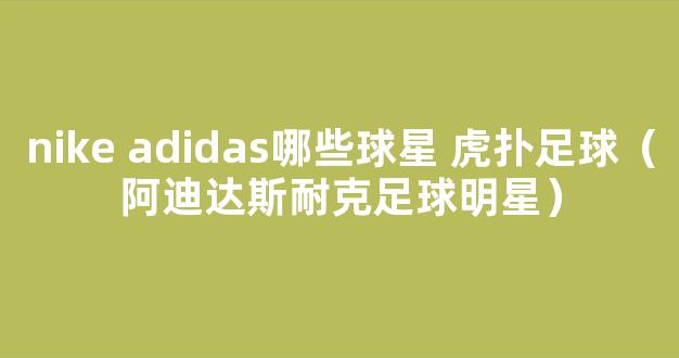 nike adidas哪些球星 虎扑足球（阿迪达斯耐克足球明星）