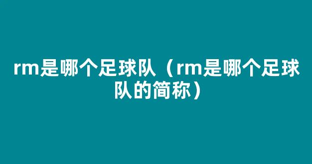 rm是哪个足球队（rm是哪个足球队的简称）