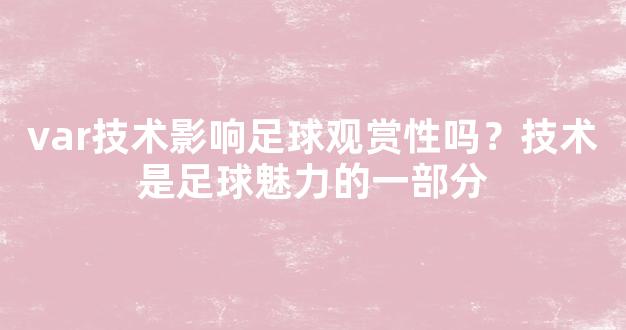 var技术影响足球观赏性吗？技术是足球魅力的一部分